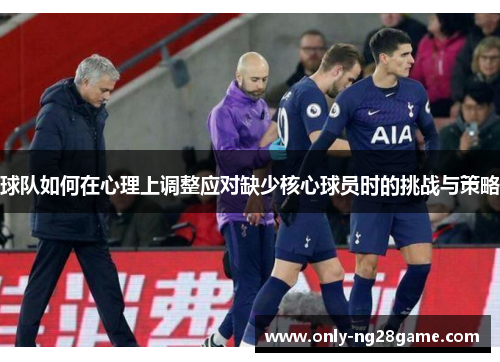 球队如何在心理上调整应对缺少核心球员时的挑战与策略