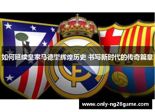 如何延续皇家马德里辉煌历史 书写新时代的传奇篇章
