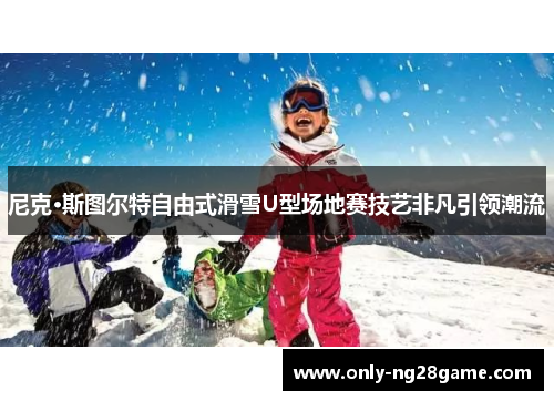 尼克·斯图尔特自由式滑雪U型场地赛技艺非凡引领潮流