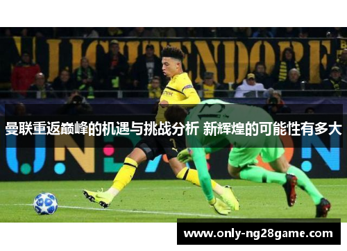 曼联重返巅峰的机遇与挑战分析 新辉煌的可能性有多大