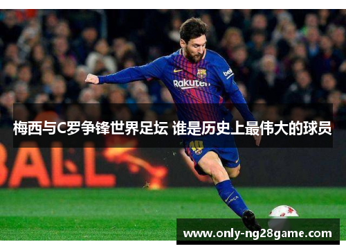 梅西与C罗争锋世界足坛 谁是历史上最伟大的球员