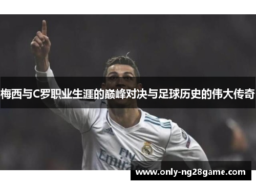 梅西与C罗职业生涯的巅峰对决与足球历史的伟大传奇