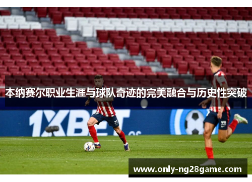 本纳赛尔职业生涯与球队奇迹的完美融合与历史性突破