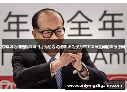李嘉诚为何选择以鼠目寸光的方式经营 不为子孙留下发展空间的深层原因