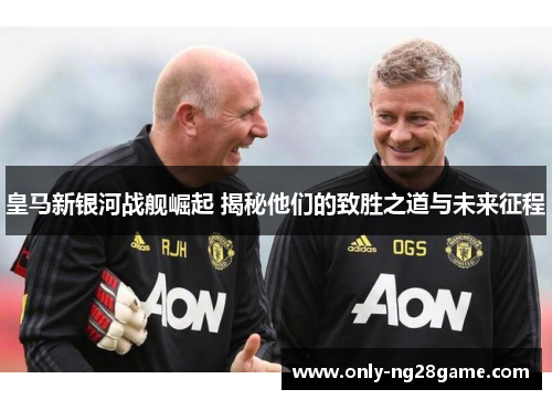 皇马新银河战舰崛起 揭秘他们的致胜之道与未来征程