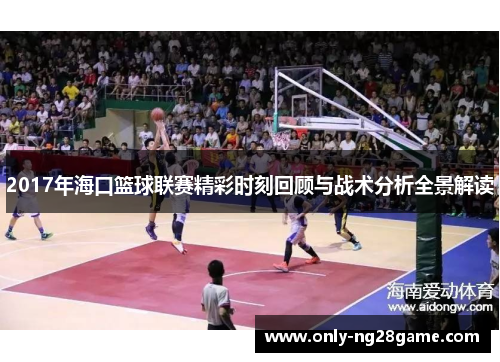 2017年海口篮球联赛精彩时刻回顾与战术分析全景解读