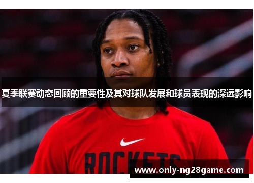夏季联赛动态回顾的重要性及其对球队发展和球员表现的深远影响