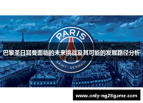 巴黎圣日耳曼面临的未来挑战及其可能的发展路径分析