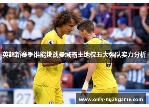 英超新赛季谁能挑战曼城霸主地位五大强队实力分析