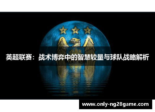 英超联赛：战术博弈中的智慧较量与球队战略解析