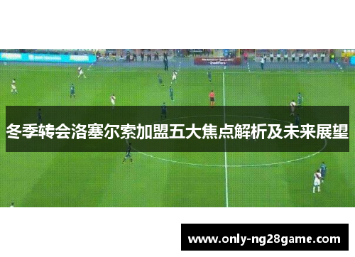 冬季转会洛塞尔索加盟五大焦点解析及未来展望