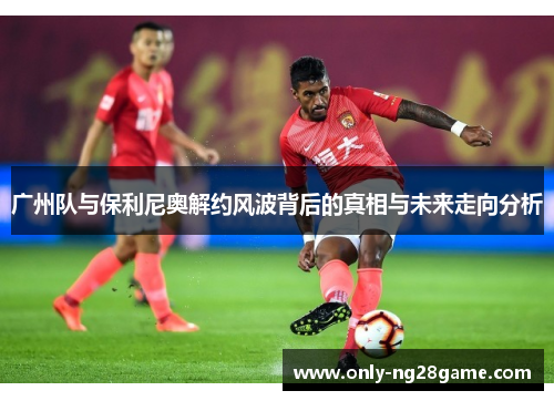 广州队与保利尼奥解约风波背后的真相与未来走向分析