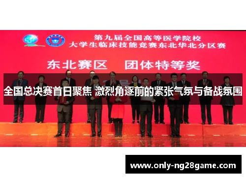 全国总决赛首日聚焦 激烈角逐前的紧张气氛与备战氛围