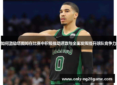 如何激励塔图姆在比赛中积极推动进攻与全面发挥提升球队竞争力