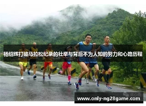 杨绍辉打破马拉松纪录的壮举与背后不为人知的努力和心路历程