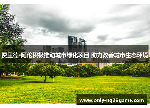 贾里德·阿伦积极推动城市绿化项目 助力改善城市生态环境