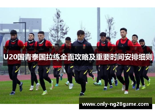 U20国青泰国拉练全面攻略及重要时间安排细则