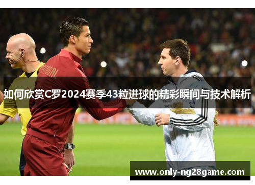 如何欣赏C罗2024赛季43粒进球的精彩瞬间与技术解析
