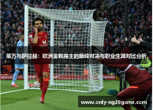 莱万与萨拉赫：欧洲金靴得主的巅峰对决与职业生涯对比分析