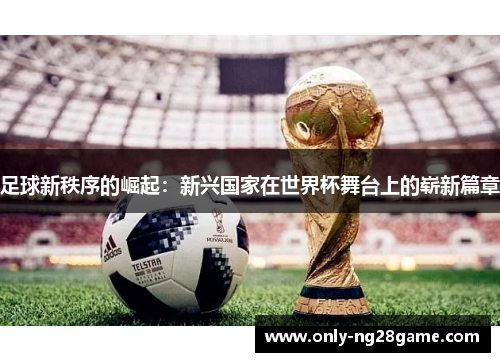 足球新秩序的崛起：新兴国家在世界杯舞台上的崭新篇章
