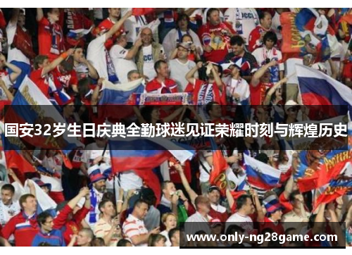 国安32岁生日庆典全勤球迷见证荣耀时刻与辉煌历史