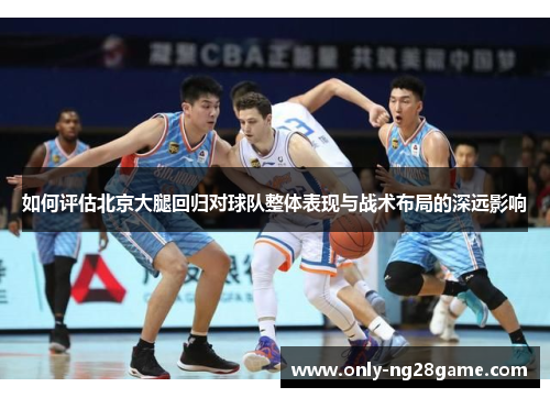 如何评估北京大腿回归对球队整体表现与战术布局的深远影响