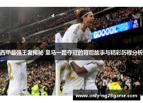 西甲最强王者揭秘 皇马一路夺冠的背后故事与精彩历程分析