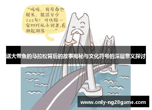 送大带鱼的马拉松背后的故事揭秘与文化符号的深层意义探讨