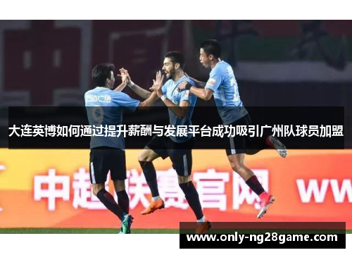大连英博如何通过提升薪酬与发展平台成功吸引广州队球员加盟