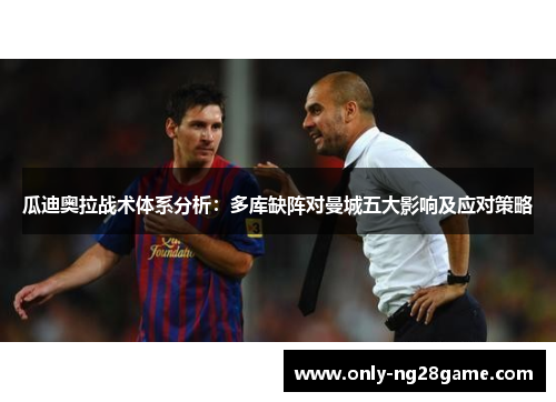 瓜迪奥拉战术体系分析：多库缺阵对曼城五大影响及应对策略