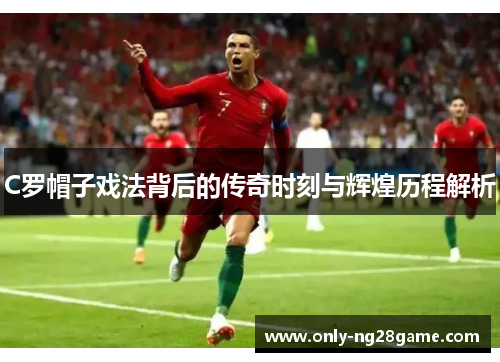 C罗帽子戏法背后的传奇时刻与辉煌历程解析