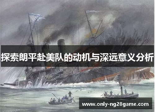 探索朗平赴美队的动机与深远意义分析
