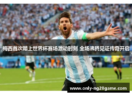 梅西首次踏上世界杯赛场激动时刻 全场沸腾见证传奇开启