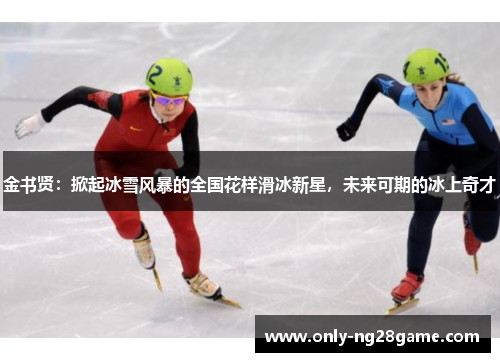 金书贤：掀起冰雪风暴的全国花样滑冰新星，未来可期的冰上奇才