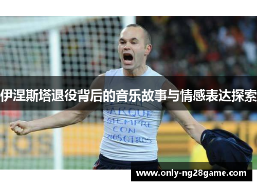 伊涅斯塔退役背后的音乐故事与情感表达探索