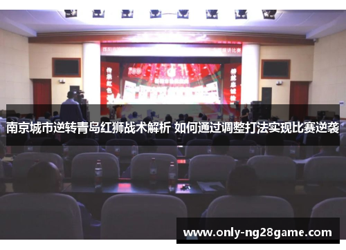 南京城市逆转青岛红狮战术解析 如何通过调整打法实现比赛逆袭