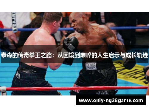 泰森的传奇拳王之路：从困境到巅峰的人生启示与成长轨迹