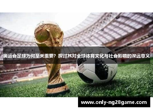 奥运会足球为何至关重要？探讨其对全球体育文化与社会影响的深远意义