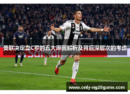 曼联决定卖C罗的五大原因解析及背后深层次的考虑