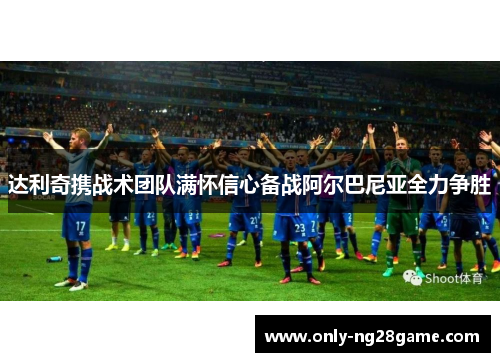 达利奇携战术团队满怀信心备战阿尔巴尼亚全力争胜