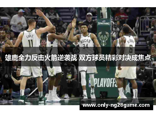 雄鹿全力反击火箭逆袭战 双方球员精彩对决成焦点