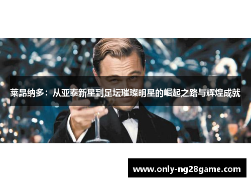 莱昂纳多：从亚泰新星到足坛璀璨明星的崛起之路与辉煌成就