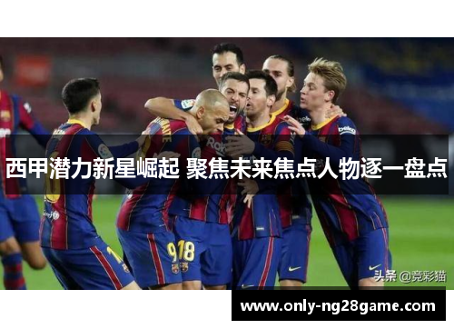 西甲潜力新星崛起 聚焦未来焦点人物逐一盘点 西甲潜力新星崛起 聚焦未来焦点人物逐一盘点