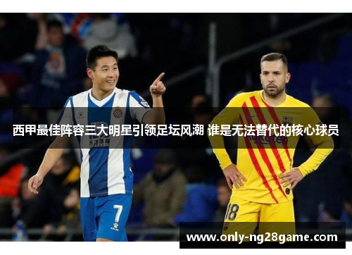 西甲最佳阵容三大明星引领足坛风潮 谁是无法替代的核心球员 西甲最佳阵容三大明星引领足坛风潮 谁是无法替代的核心球员