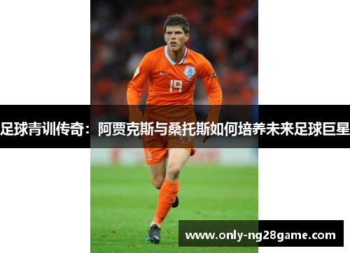 足球青训传奇:阿贾克斯与桑托斯如何培养未来足球巨星 足球青训传奇:阿贾克斯与桑托斯如何培养未来足球巨星