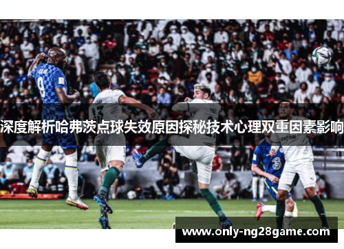 深度解析哈弗茨点球失效原因探秘技术心理双重因素影响 深度解析哈弗茨点球失效原因探秘技术心理双重因素影响