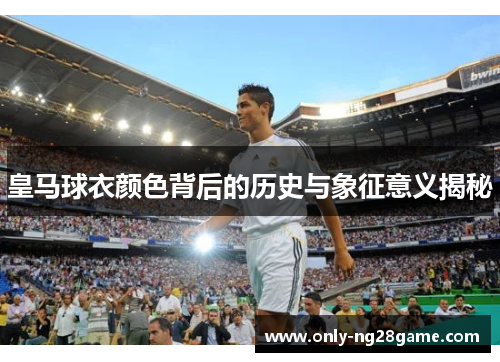 皇马球衣颜色背后的历史与象征意义揭秘