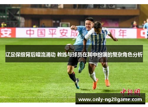 辽足保级背后暗流涌动 教练与球员在其中扮演的复杂角色分析