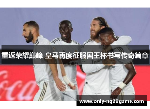 重返荣耀巅峰 皇马再度征服国王杯书写传奇篇章 重返荣耀巅峰 皇马再度征服国王杯书写传奇篇章