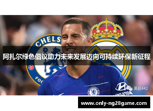 阿扎尔绿色倡议助力未来发展迈向可持续环保新征程 阿扎尔绿色倡议助力未来发展迈向可持续环保新征程